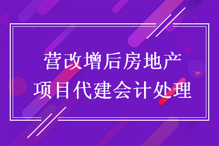 营改增后房地产项目代建会计处理