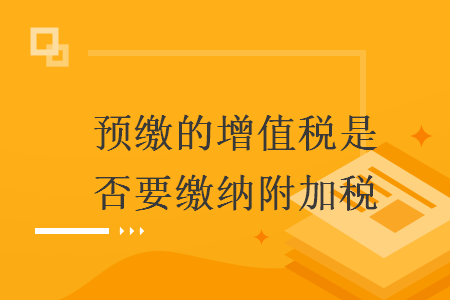 预缴的增值税是否要缴纳附加税