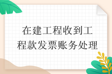 在建工程收到工程款发票账务处理