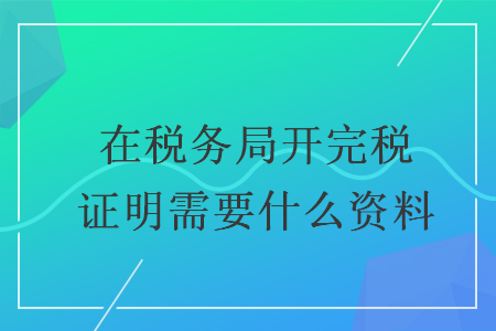 在税务局开完税证明需要什么资料