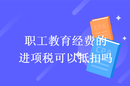 职工教育经费的进项税可以抵扣吗