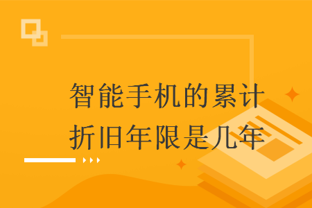 智能手机的累计折旧年限是几年