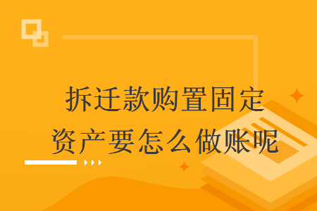 拆迁款购置固定资产要怎么做账呢