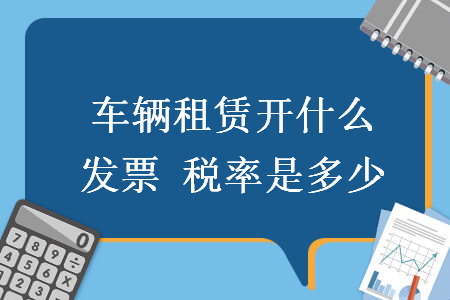 车辆租赁开什么发票 税率是多少